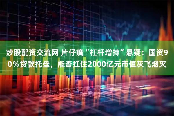 炒股配资交流网 片仔癀“杠杆增持”悬疑：国资90％贷款托盘，能否扛住2000亿元市值灰飞烟灭