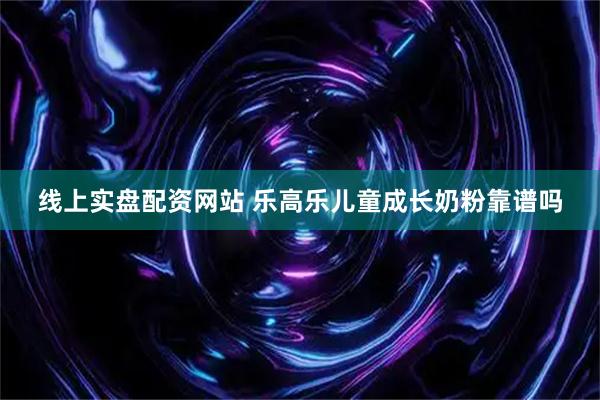 线上实盘配资网站 乐高乐儿童成长奶粉靠谱吗