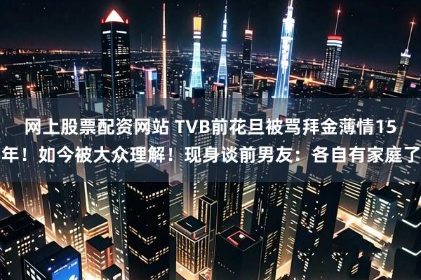 网上股票配资网站 TVB前花旦被骂拜金薄情15年！如今被大众理解！现身谈前男友：各自有家庭了