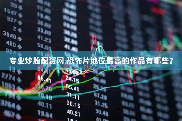 专业炒股配资网 恐怖片地位最高的作品有哪些？