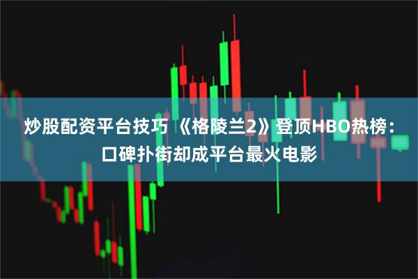 炒股配资平台技巧 《格陵兰2》登顶HBO热榜：口碑扑街却成平台最火电影