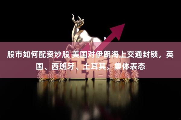 股市如何配资炒股 美国对伊朗海上交通封锁，英国、西班牙、土耳其，集体表态