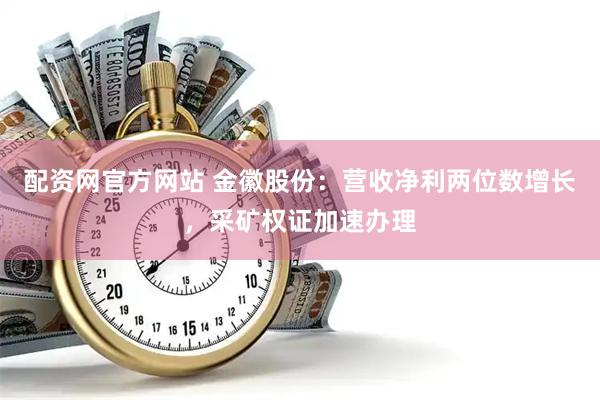 配资网官方网站 金徽股份：营收净利两位数增长，采矿权证加速办理