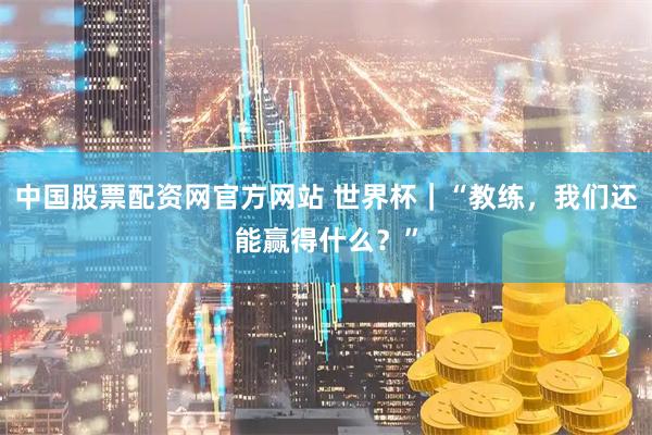 中国股票配资网官方网站 世界杯｜“教练，我们还能赢得什么？”