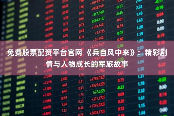免费股票配资平台官网 《兵自风中来》：精彩剧情与人物成长的军旅故事