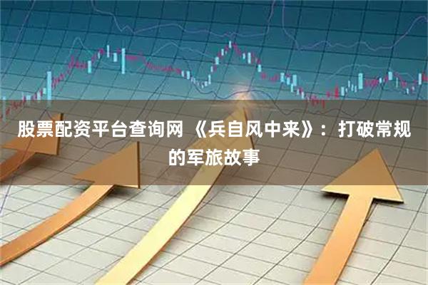 股票配资平台查询网 《兵自风中来》：打破常规的军旅故事