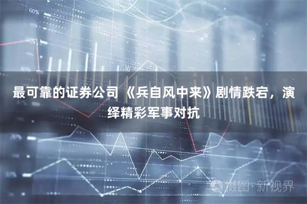 最可靠的证券公司 《兵自风中来》剧情跌宕，演绎精彩军事对抗
